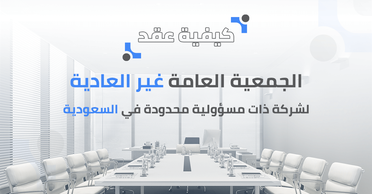 كيفية عقد الجمعية العامة غير العادية لشركة ذات مسئولية محدودة في السعودية؟